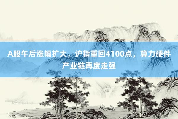 A股午后涨幅扩大，沪指重回4100点，算力硬件产业链再度走强