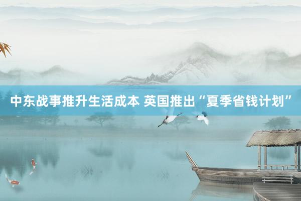 中东战事推升生活成本 英国推出“夏季省钱计划”