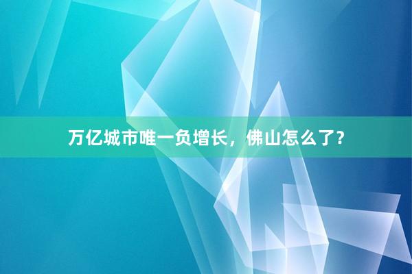万亿城市唯一负增长，佛山怎么了？