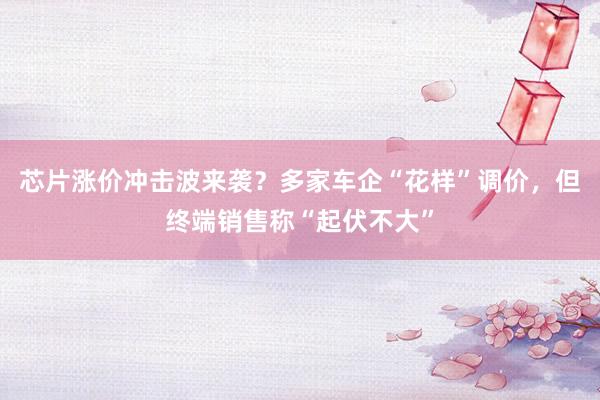 芯片涨价冲击波来袭？多家车企“花样”调价，但终端销售称“起伏不大”