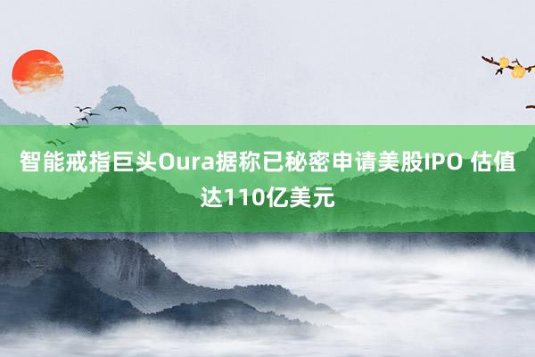 智能戒指巨头Oura据称已秘密申请美股IPO 估值达110亿美元