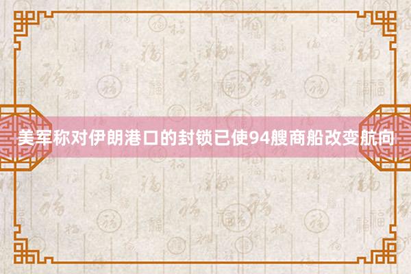 美军称对伊朗港口的封锁已使94艘商船改变航向