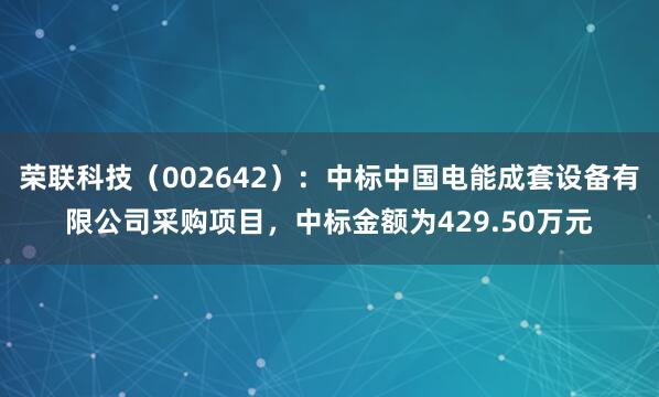 荣联科技（002642）：中标中国电能成套设备有限公司采购项目，中标金额为429.50万元