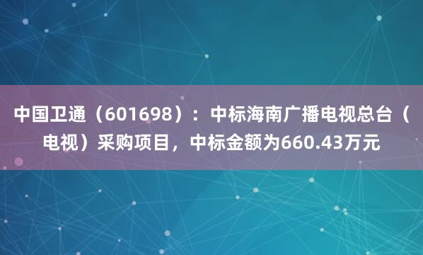中国卫通（601698）：中标海南广播电视总台（电视）采购项目，中标金额为660.43万元