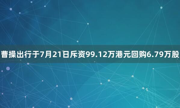 曹操出行于7月21日斥资99.12万港元回购6.79万股