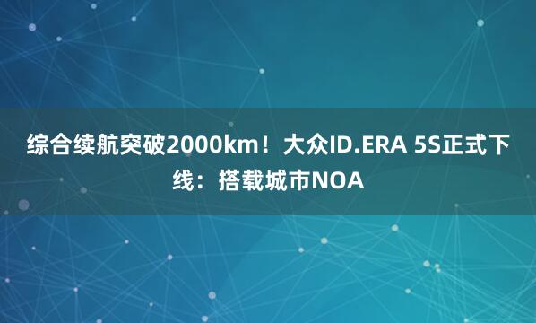 综合续航突破2000km！大众ID.ERA 5S正式下线：搭载城市NOA