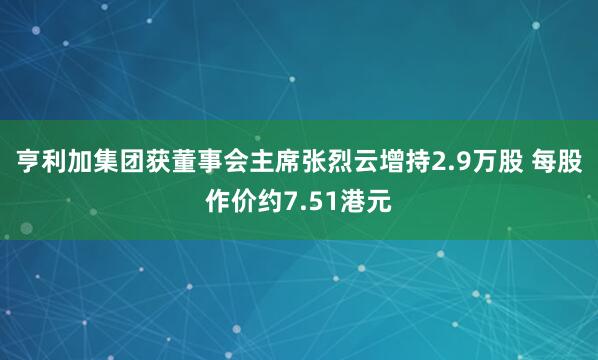 亨利加集团获董事会主席张烈云增持2.9万股 每股作价约7.51港元