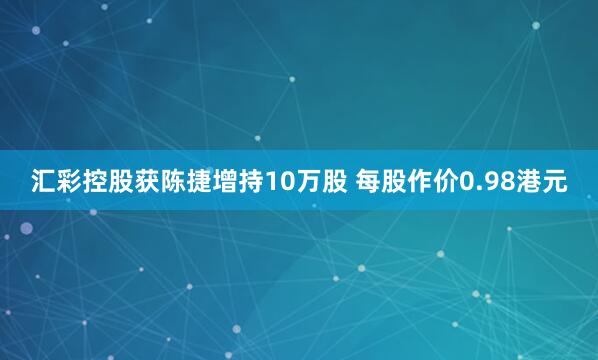 汇彩控股获陈捷增持10万股 每股作价0.98港元