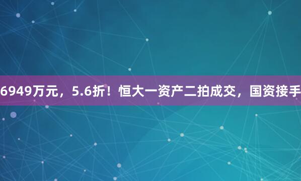 6949万元，5.6折！恒大一资产二拍成交，国资接手