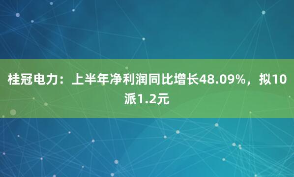 桂冠电力：上半年净利润同比增长48.09%，拟10派1.2元