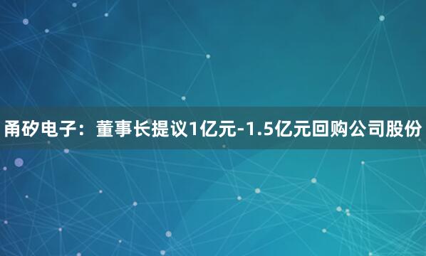 甬矽电子：董事长提议1亿元-1.5亿元回购公司股份