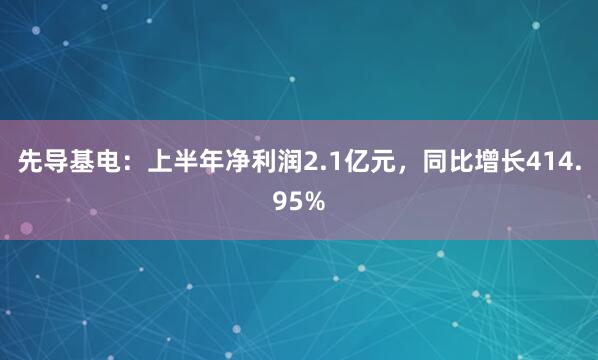 先导基电：上半年净利润2.1亿元，同比增长414.95%