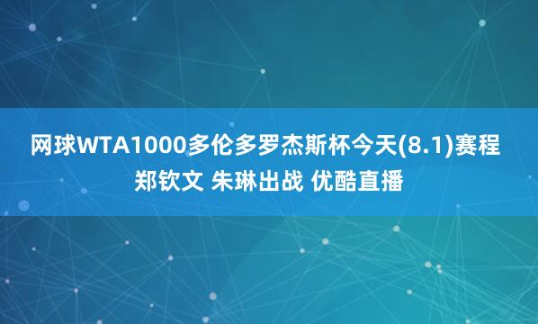 网球WTA1000多伦多罗杰斯杯今天(8.1)赛程 郑钦文 朱琳出战 优酷直播