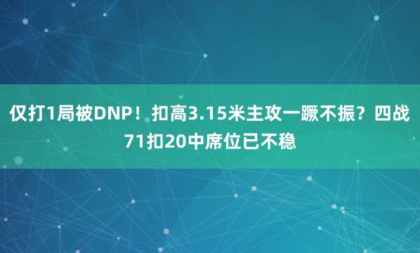 仅打1局被DNP！扣高3.15米主攻一蹶不振？四战71扣20中席位已不稳