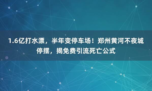 1.6亿打水漂，半年变停车场！郑州黄河不夜城停摆，揭免费引流死亡公式