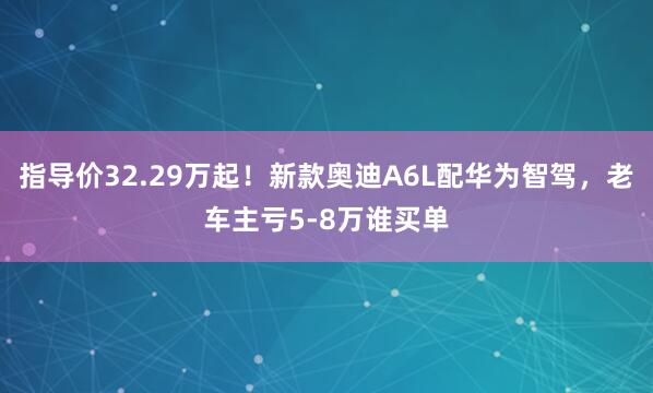 指导价32.29万起！新款奥迪A6L配华为智驾，老车主亏5-8万谁买单