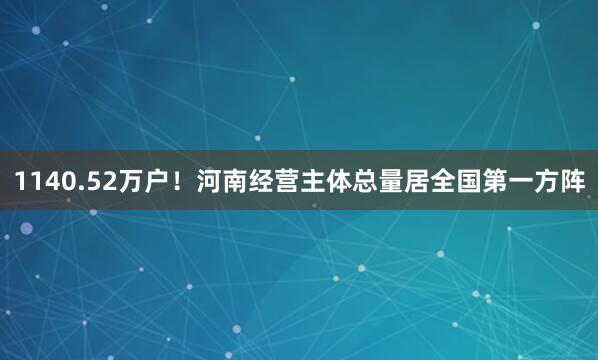1140.52万户！河南经营主体总量居全国第一方阵