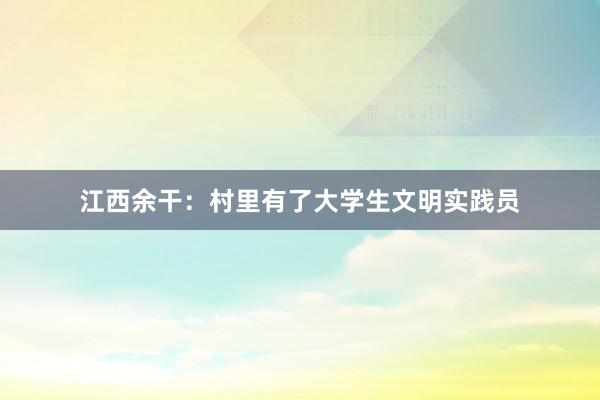 江西余干：村里有了大学生文明实践员