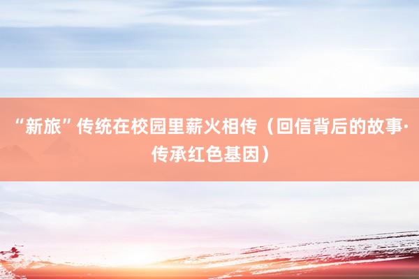 “新旅”传统在校园里薪火相传（回信背后的故事·传承红色基因）