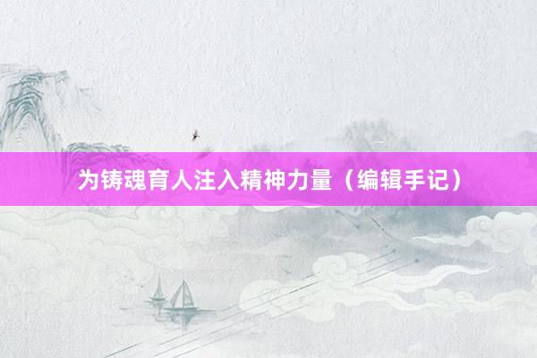 为铸魂育人注入精神力量（编辑手记）