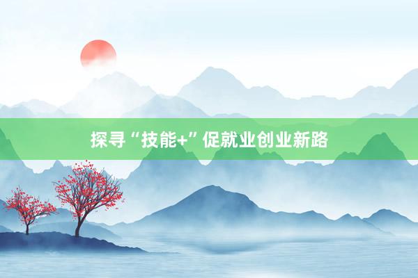 探寻“技能+”促就业创业新路