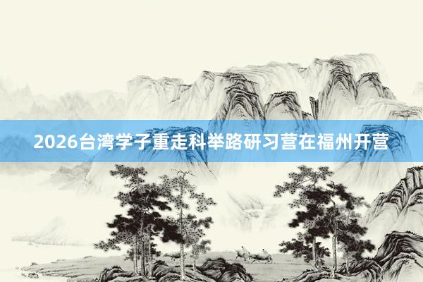 2026台湾学子重走科举路研习营在福州开营