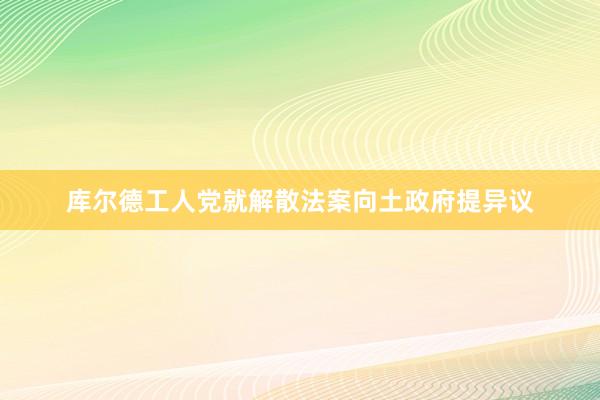 库尔德工人党就解散法案向土政府提异议