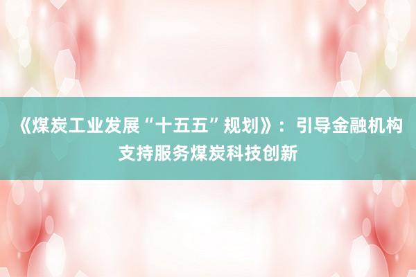 《煤炭工业发展“十五五”规划》：引导金融机构支持服务煤炭科技创新