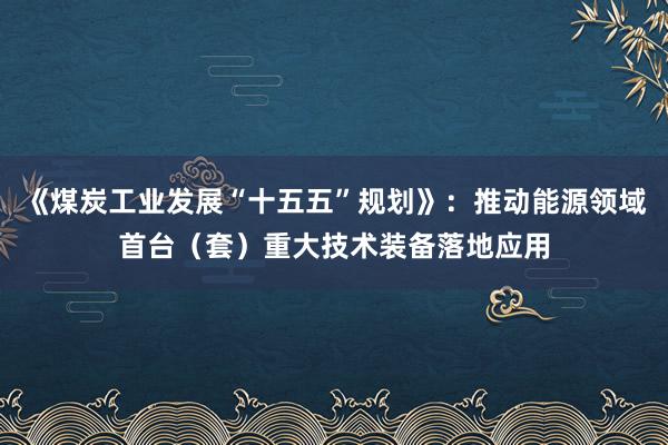 《煤炭工业发展“十五五”规划》：推动能源领域首台（套）重大技术装备落地应用