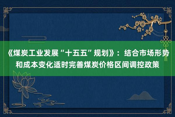 《煤炭工业发展“十五五”规划》：结合市场形势和成本变化适时完善煤炭价格区间调控政策