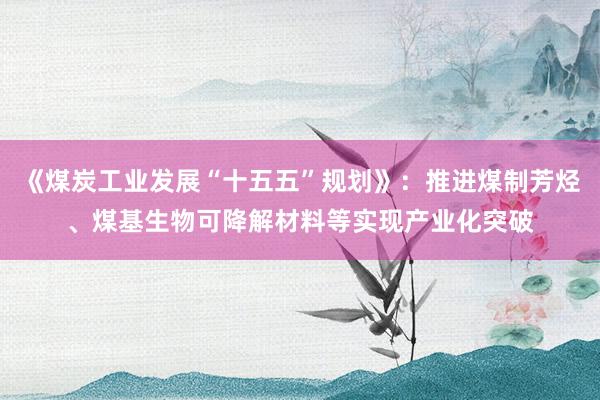 《煤炭工业发展“十五五”规划》：推进煤制芳烃、煤基生物可降解材料等实现产业化突破