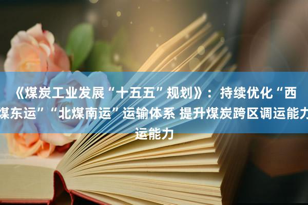 《煤炭工业发展“十五五”规划》：持续优化“西煤东运”“北煤南运”运输体系 提升煤炭跨区调运能力