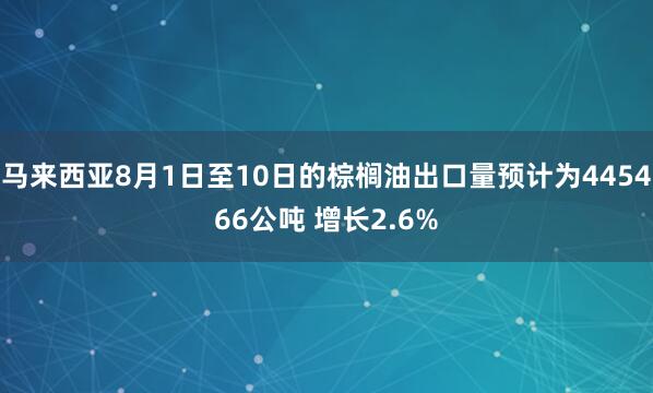 马来西亚8月1日至10日的棕榈油出口量预计为445466公吨 增长2.6%