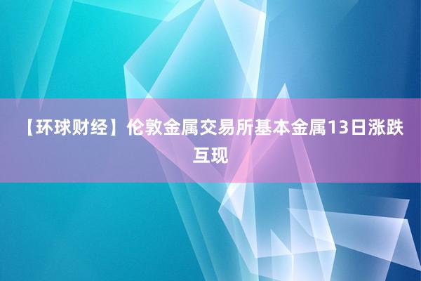【环球财经】伦敦金属交易所基本金属13日涨跌互现