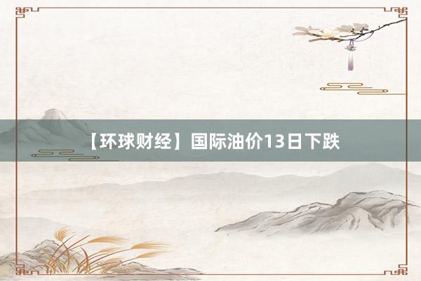 【环球财经】国际油价13日下跌