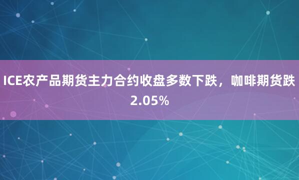 ICE农产品期货主力合约收盘多数下跌，咖啡期货跌2.05%
