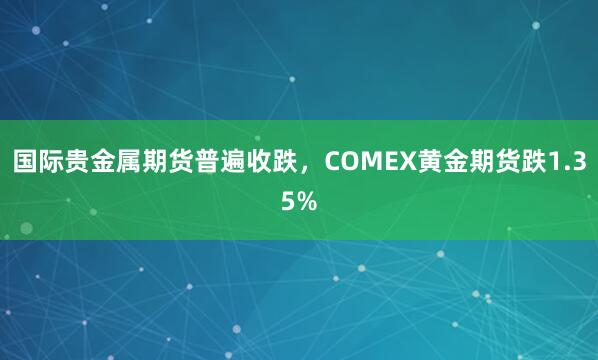 国际贵金属期货普遍收跌，COMEX黄金期货跌1.35%