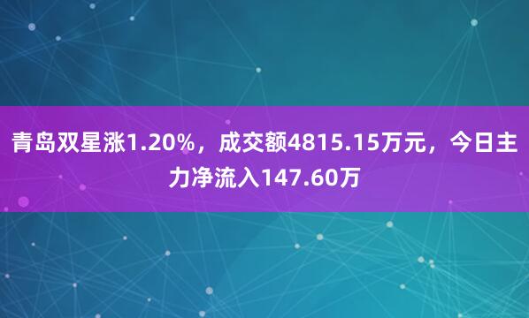 青岛双星涨1.20%，成交额4815.15万元，今日主力净流入147.60万