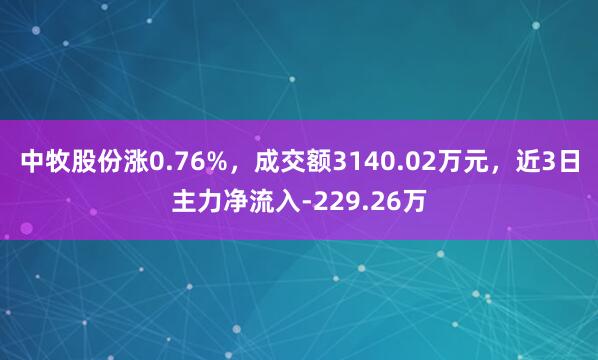 中牧股份涨0.76%，成交额3140.02万元，近3日主力净流入-229.26万