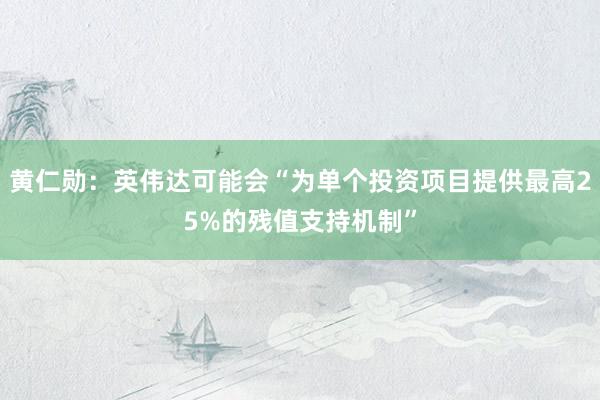 黄仁勋：英伟达可能会“为单个投资项目提供最高25%的残值支持机制”