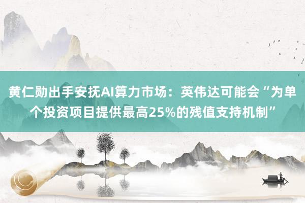 黄仁勋出手安抚AI算力市场：英伟达可能会“为单个投资项目提供最高25%的残值支持机制”