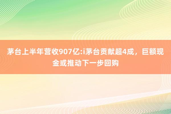 茅台上半年营收907亿:i茅台贡献超4成，巨额现金或推动下一步回购