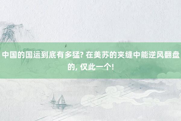 中国的国运到底有多猛? 在美苏的夹缝中能逆风翻盘的, 仅此一个!