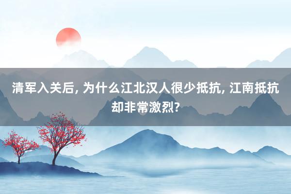 清军入关后, 为什么江北汉人很少抵抗, 江南抵抗却非常激烈?