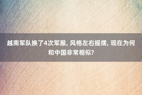 越南军队换了4次军服, 风格左右摇摆, 现在为何和中国非常相似?