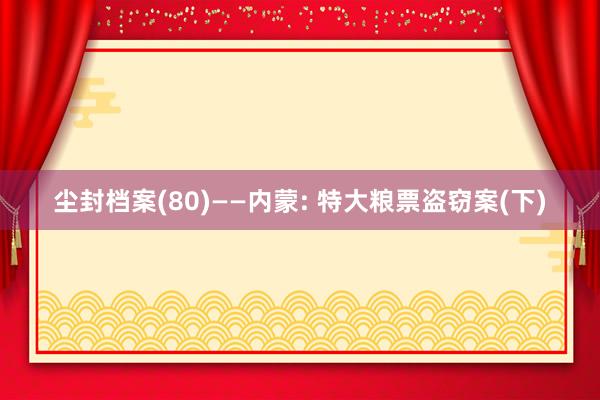尘封档案(80)——内蒙: 特大粮票盗窃案(下)