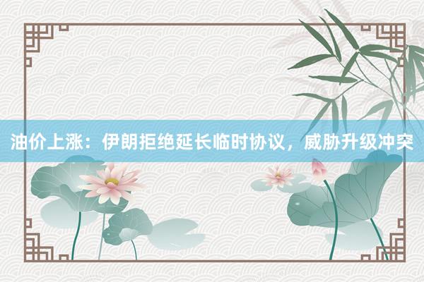 油价上涨：伊朗拒绝延长临时协议，威胁升级冲突