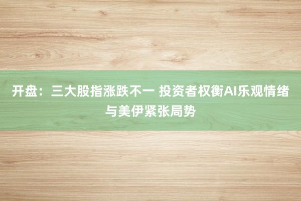 开盘：三大股指涨跌不一 投资者权衡AI乐观情绪与美伊紧张局势
