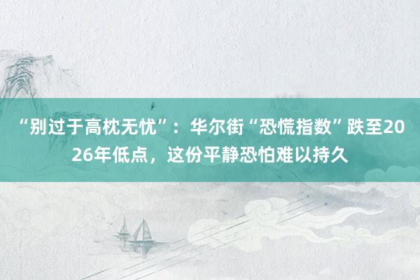 “别过于高枕无忧”：华尔街“恐慌指数”跌至2026年低点，这份平静恐怕难以持久