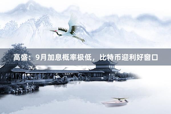 高盛：9月加息概率极低，比特币迎利好窗口